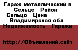 Гараж металлический в Сельце › Район ­ Сельцо › Цена ­ 50 000 - Владимирская обл. Недвижимость » Гаражи   